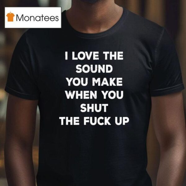 I Love The Sound You Make When You Shut The Fck Up T Shirt