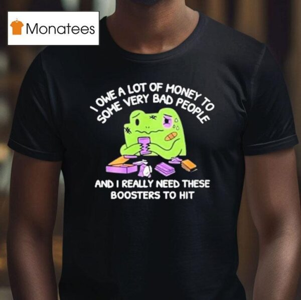 I Owe A Lot Of Money To Some Very Bad People And I Really Need These Boosters To Hi T Shirt