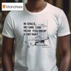 In Space No One Can Hear You Drop A Tiny Par T Shirt