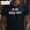 Is He Dead Ye T Shirt