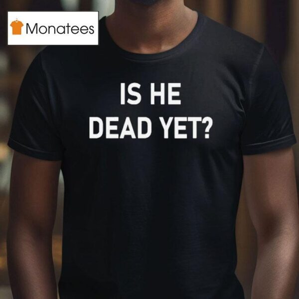 Is He Dead Ye T Shirt