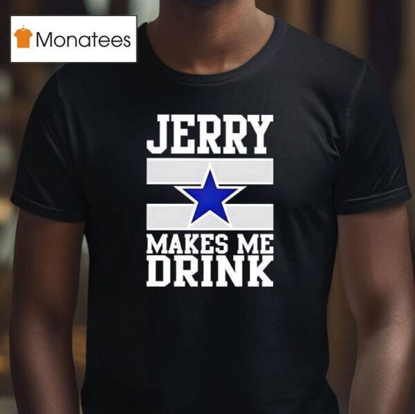 Jerry Jones Makes Me Drink Dallas Cowboys T Shirt