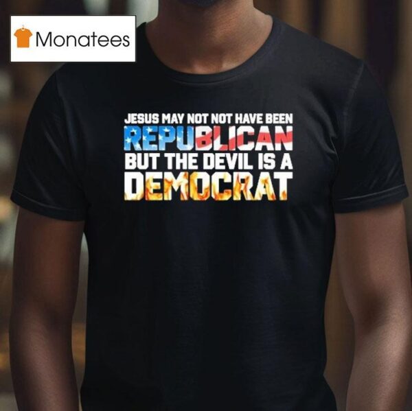 Jesus May Not Have Been A Republican But The Devil Is A Democra T Shirt