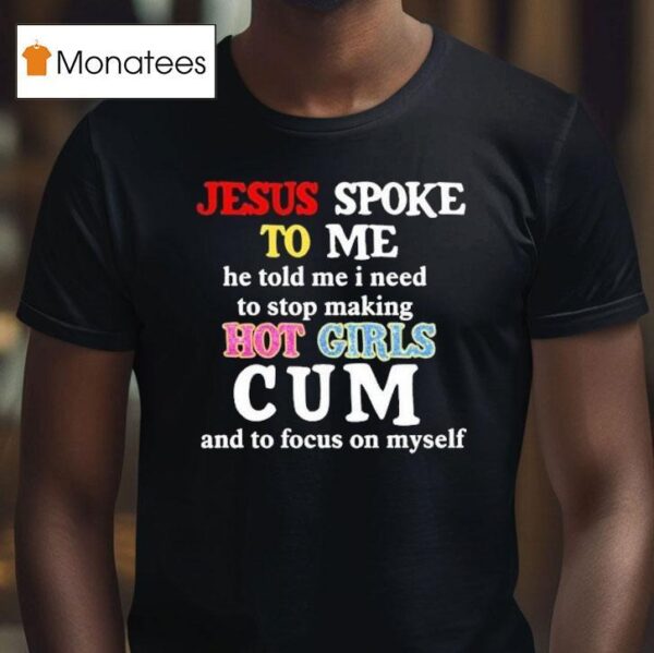 Jesus Spoke To Me He Told Me I Need To Stop Making Hot Girls Cum And To Focus On Myself T Shirt