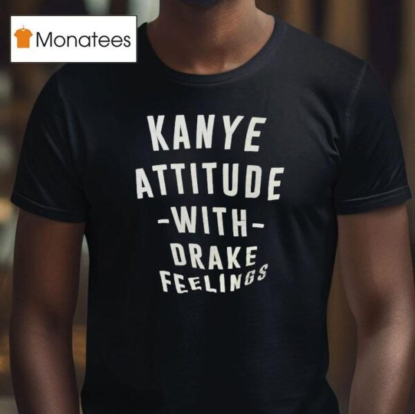 Kanye Attitude With Drake Feelings T Shirt