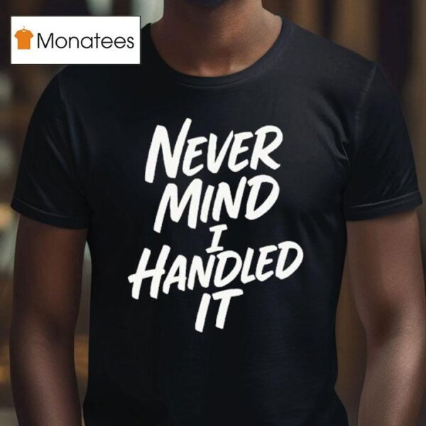 Never Mind I Handled I T Shirt