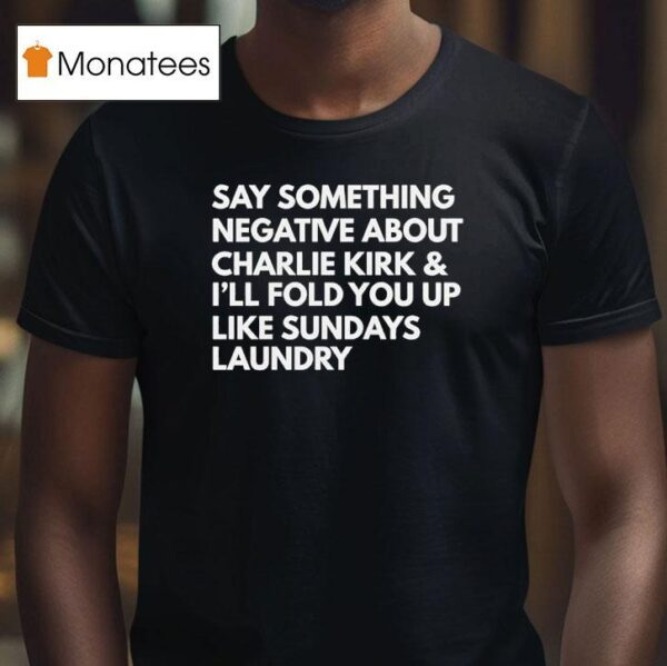 Say Something Negative About Charlie Kirk And I Ll Fold You Up Like Sundays Laundry T Shirt