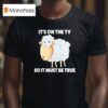 Sheep It S On The Tv So It Must Be True T Shirt
