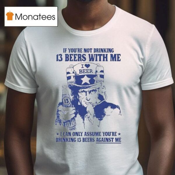 Uncle Sam If You Re Not Drinking Beers With Me I Can Only Assume You Re Drinking Beers Against Me I Love Beer T Shirt