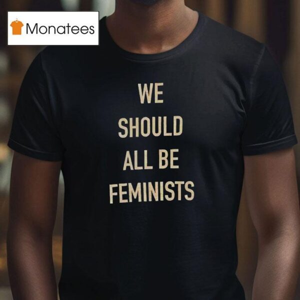 We Should All Be Feminists T Shirt