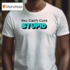 You Can T Cure Stupid T Shirt