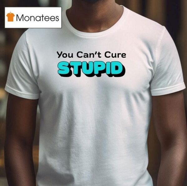 You Can T Cure Stupid T Shirt