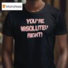 You Re Absolutely Righ T Shirt