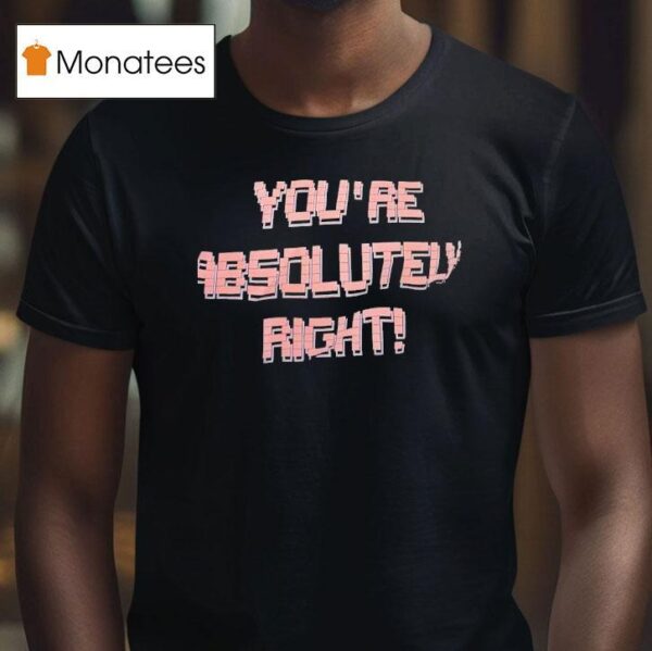 You Re Absolutely Righ T Shirt