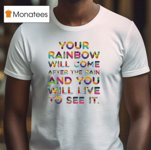 Your Rainbow Will Come After The Rain And You Will Live To See I T Shirt