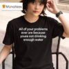 All Of Your Problems Ever Are Because Youre Not Drinking Enough Water T Shirt