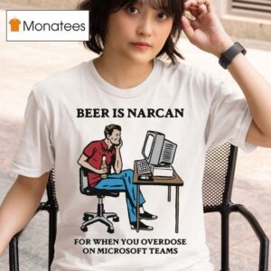 Beer Is Narcan For When You Overdose On Teams T Shirt