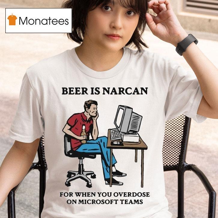 Beer Is Narcan For When You Overdose On Teams T Shirt