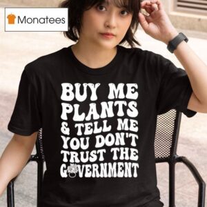 Buy Me Plants And Tell Me You Don T Trust The Governmen T Shirt