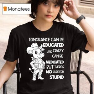 Cow Ignorance Can Be Educated And Crazy Can Be Medicated But There S No Cure For Stupid T Shirt
