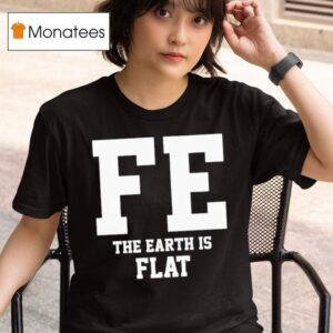 Fe The Earth Is Flat Shir T Shirt