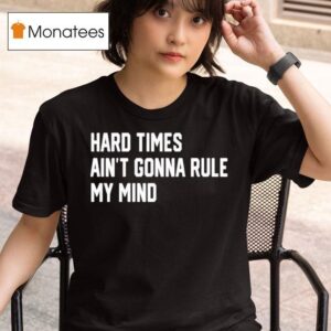 Hard Times Ain T Gonna Rule My Mind T Shirt