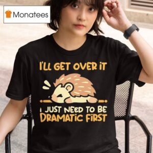 Hedgehog I Ll Get Over It I Just Need To Be Dramatic Firs T Shirt
