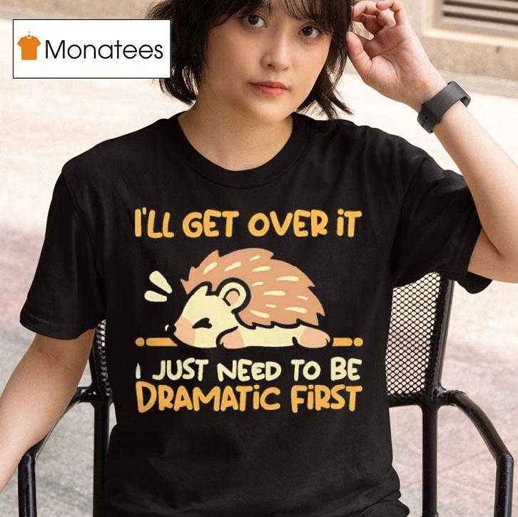 Hedgehog I Ll Get Over It I Just Need To Be Dramatic Firs T Shirt