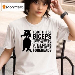 I Got These Biceps From Lifting My Cat Up To Give Them Little Kisses On Their Little Foreheads Ca T Shirt