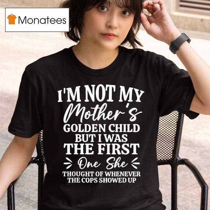 I M Not My Mother S Golden Child But The First One She Thought Of Whenever The Cops Showed Up T Shirt