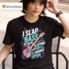 I Slap Bass Because Slapping People Is Frowned Upon T Shirt