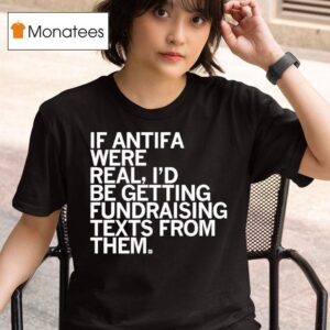 If Antifa Were Real I D Be Getting Fundraising Texts From Them T Shirt