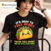 It S Okay To Fall Apart Tacos Fall Apart And We Still Love Them T Shirt
