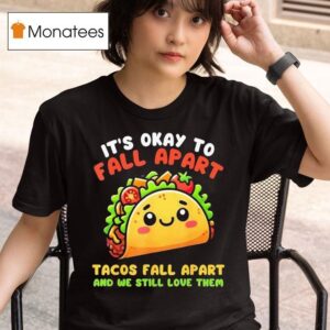 It S Okay To Fall Apart Tacos Fall Apart And We Still Love Them T Shirt