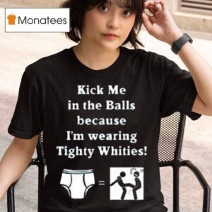 Kick Me In The Balls Because I M Wearing Tighty Whities T Shirt