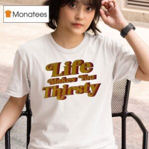 Life Makes You Thirsty T Shirt