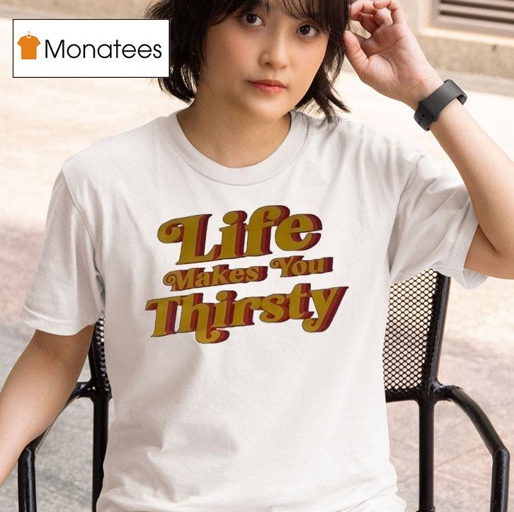 Life Makes You Thirsty T Shirt
