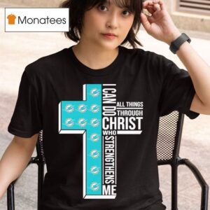 Miami Dolphins I Can Do All Things Through Christ Who Strengthen Me T Shirt