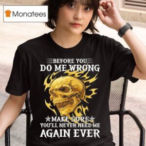 Skeleton Before You Do Me Wrong Make Sure You Ll Never Need Me Again Ever T Shirt