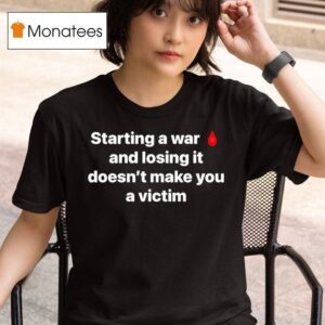 Starting A War And Losing It Doesn T Make You A Victim T Shirt