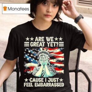 Statue Of Liberty Are We Great Yet Cause I Just Feel Embarrassed T Shirt