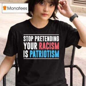 Stop Pretending Your Racism Is Patriotism T Shirt