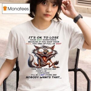 Wolf It S Ok To Lose Your Shit Sometimes Because If You Keep Your Shit You End Up Full Of Shit Then You Ll Explod T Shirt
