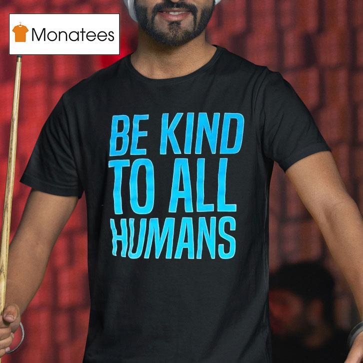 Be Kind To All Humans T Shirt Be Kind To All Humans T Shirt