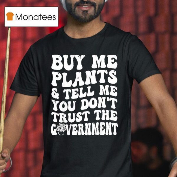 Buy Me Plants And Tell Me You Don T Trust The Governmen T Shirt