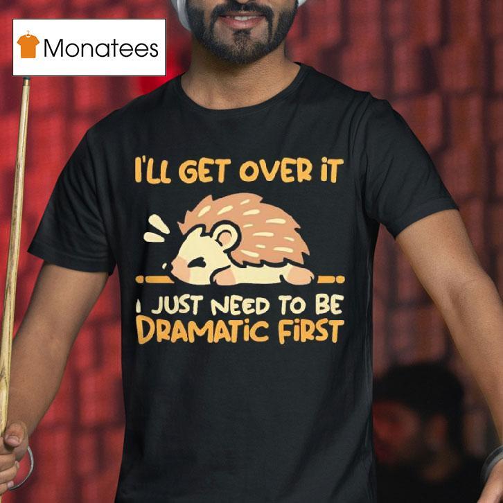 Hedgehog I Ll Get Over It I Just Need To Be Dramatic Firs T Shirt Hedgehog I Ll Get Over It I Just Need To Be Dramatic Firs T Shirt