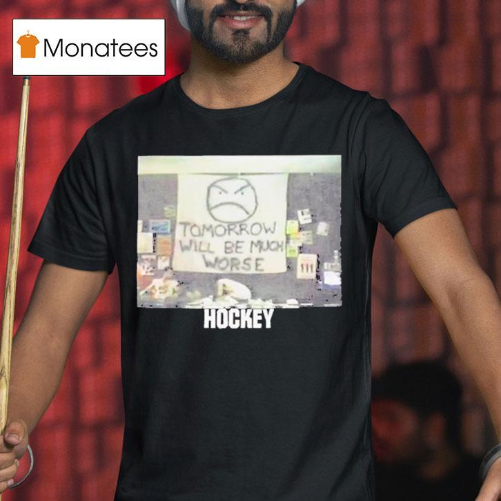 Hockey Tomorrow Will Be Much Worse T Shirt Hockey Tomorrow Will Be Much Worse T Shirt