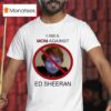 I Am A Mom Against Ed Sheeran T Shirt