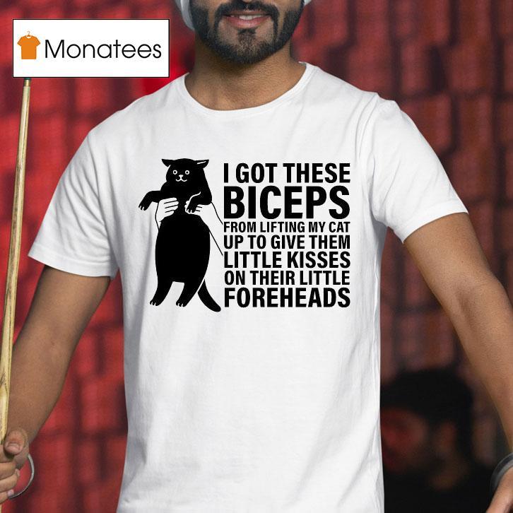I Got These Biceps From Lifting My Cat Up To Give Them Little Kisses On Their Little Foreheads Ca T Shirt I Got These Biceps From Lifting My Cat Up To Give Them Little Kisses On Their Little Foreheads Ca T Shirt