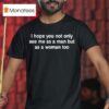 I Hope You Not Only See Me As A Man But As A Woman Too T Shirt